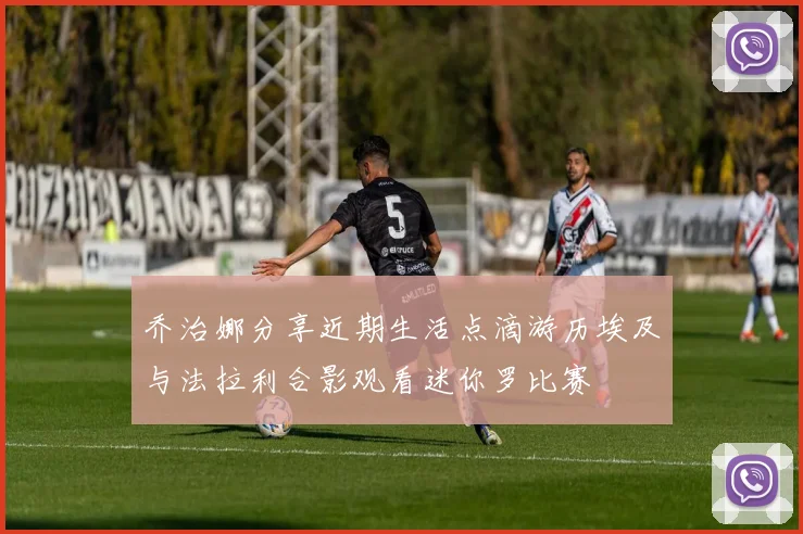乔治娜分享近期生活点滴游历埃及与法拉利合影观看迷你罗比赛