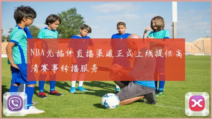 NBA无插件直播渠道正式上线提供高清赛事转播服务