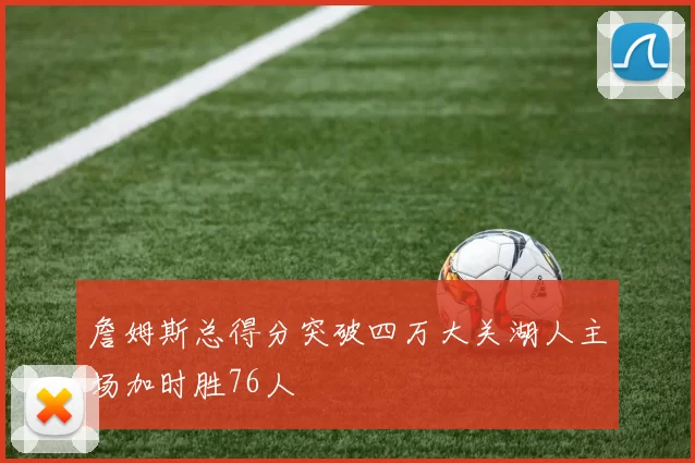 詹姆斯总得分突破四万大关湖人主场加时胜76人