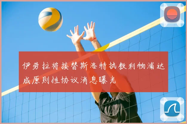 伊劳拉将接替斯洛特执教利物浦达成原则性协议消息曝光