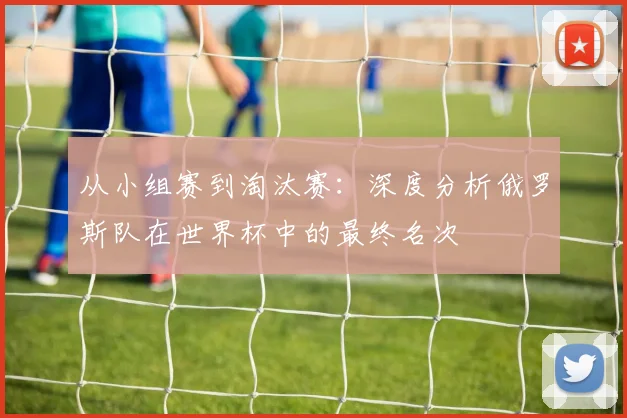 从小组赛到淘汰赛：深度分析俄罗斯队在世界杯中的最终名次