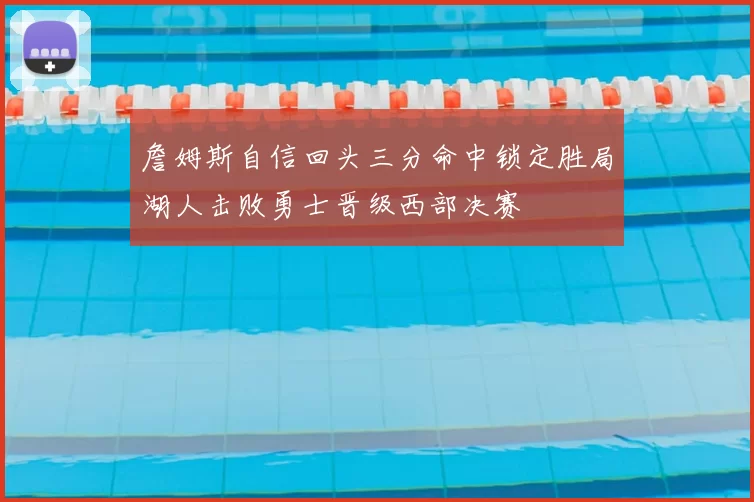 詹姆斯自信回头三分命中锁定胜局湖人击败勇士晋级西部决赛