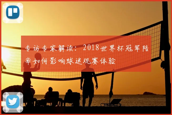 专访专家解读:2018世界杯冠军陪率如何影响球迷观赛体验