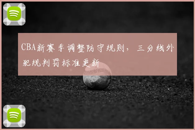 CBA新赛季调整防守规则，三分线外犯规判罚标准更新