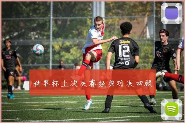 世界杯上次决赛经典对决回顾