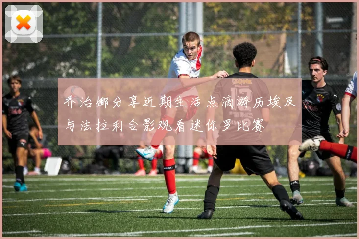 乔治娜分享近期生活点滴游历埃及与法拉利合影观看迷你罗比赛
