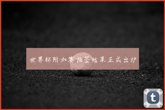 世界杯附加赛抽签结果正式出炉