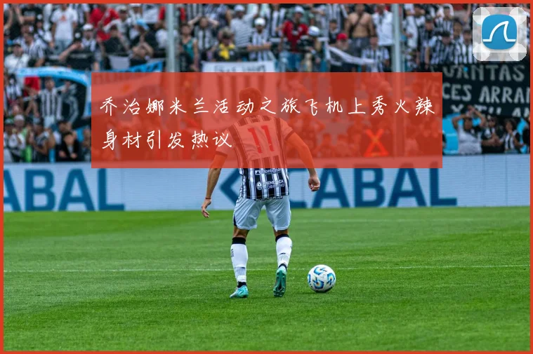 乔治娜米兰活动之旅飞机上秀火辣身材引发热议