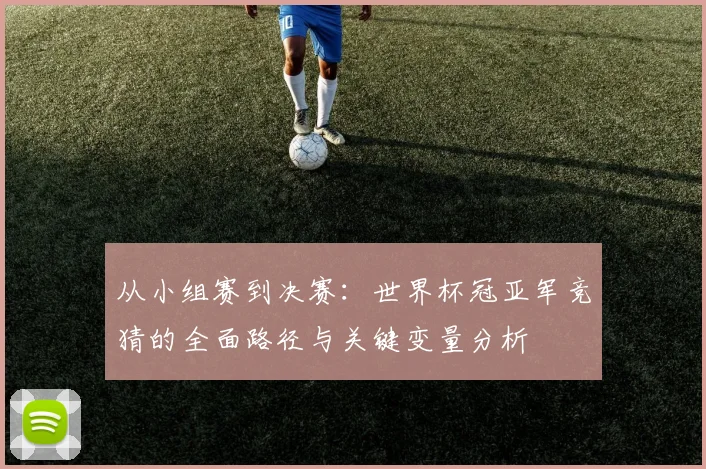 从小组赛到决赛：世界杯冠亚军竞猜的全面路径与关键变量分析