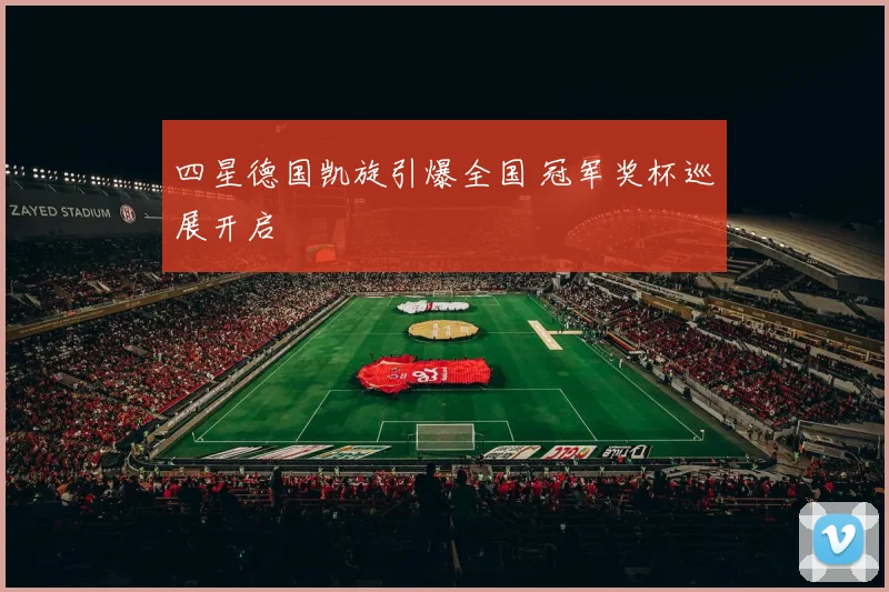 四星德国凯旋引爆全国 冠军奖杯巡展开启