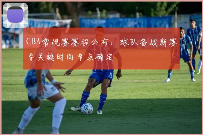 CBA常规赛赛程公布,球队备战新赛季关键时间节点确定