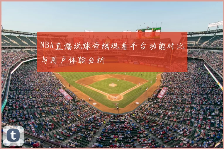 NBA直播说球帝线观看平台功能对比与用户体验分析