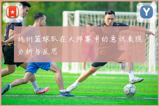 杭州篮球队在大师赛中的意识表现分析与反思