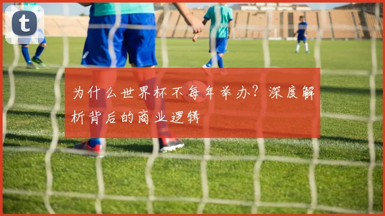 为什么世界杯不每年举办？深度解析背后的商业逻辑