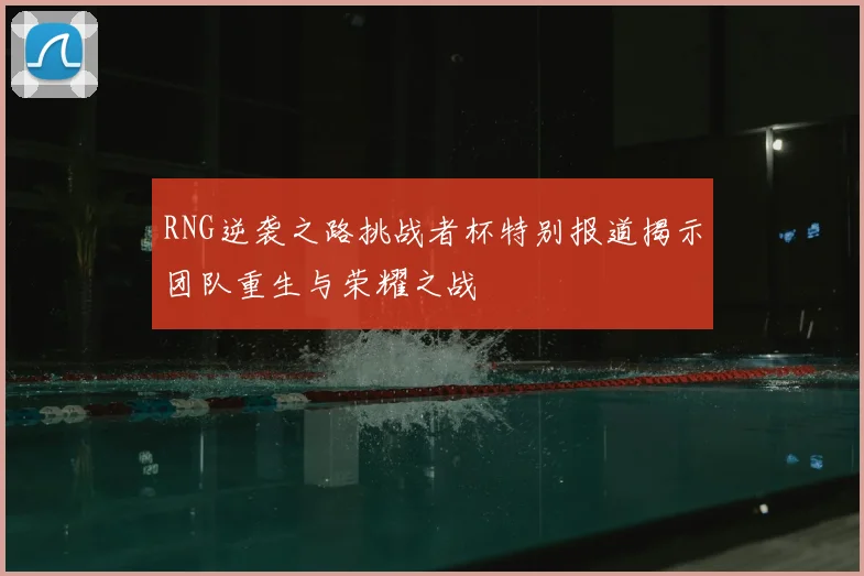 RNG逆袭之路挑战者杯特别报道揭示团队重生与荣耀之战