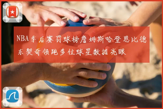 NBA季后赛罚球榜詹姆斯哈登恩比德东契奇领跑多位球星数据亮眼