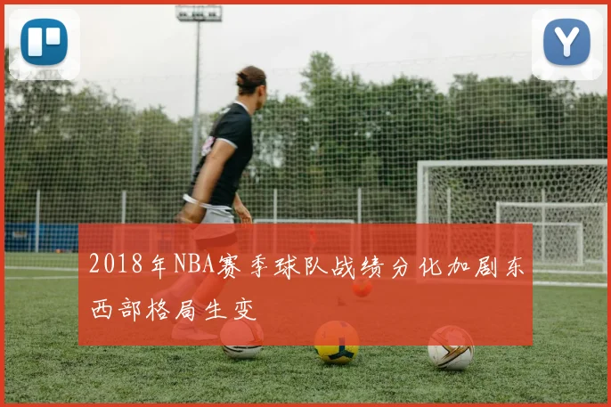 2018年NBA赛季球队战绩分化加剧东西部格局生变