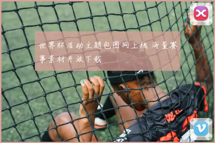 世界杯活动主题包图网上线 海量赛事素材开放下载