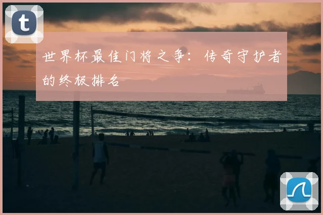 世界杯最佳门将之争：传奇守护者的终极排名