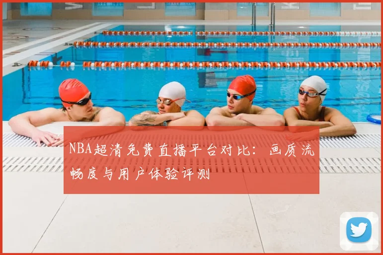 NBA超清免费直播平台对比：画质流畅度与用户体验评测
