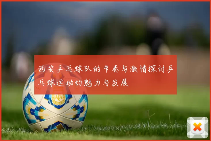 西安乒乓球队的节奏与激情探讨乒乓球运动的魅力与发展