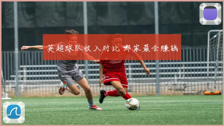 英超球队收入对比 哪家最会赚钱