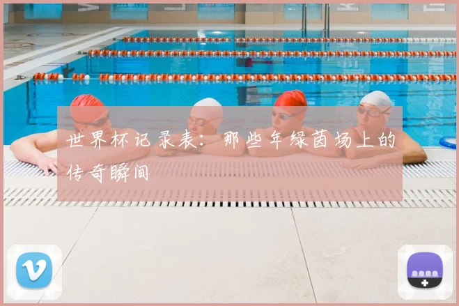 世界杯记录表：那些年绿茵场上的传奇瞬间