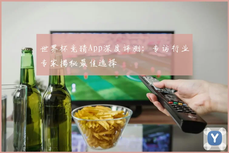 世界杯竞猜App深度评测：专访行业专家揭秘最佳选择