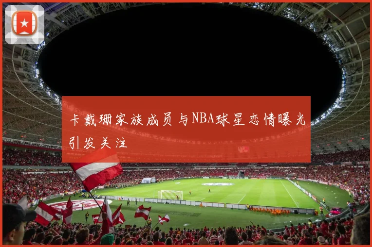 卡戴珊家族成员与NBA球星恋情曝光引发关注
