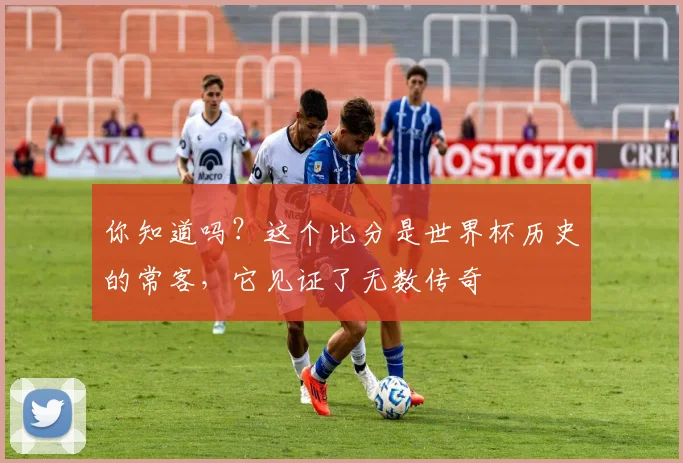 你知道吗？这个比分是世界杯历史的常客，它见证了无数传奇