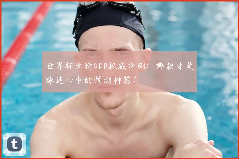 世界杯竞猜app权威评测：哪款才是球迷心中的预测神器？