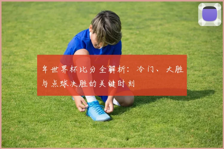 年世界杯比分全解析：冷门、大胜与点球决胜的关键时刻