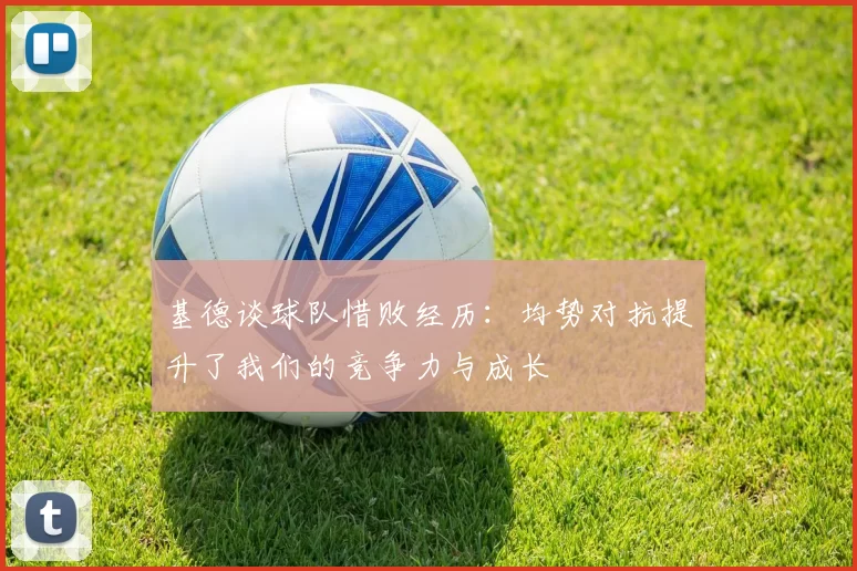 基德谈球队惜败经历：均势对抗提升了我们的竞争力与成长