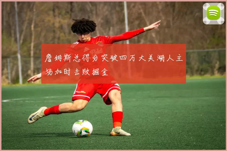 詹姆斯总得分突破四万大关湖人主场加时击败掘金