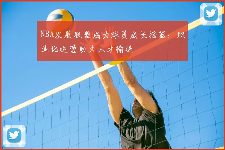 NBA发展联盟成为球员成长摇篮，职业化运营助力人才输送
