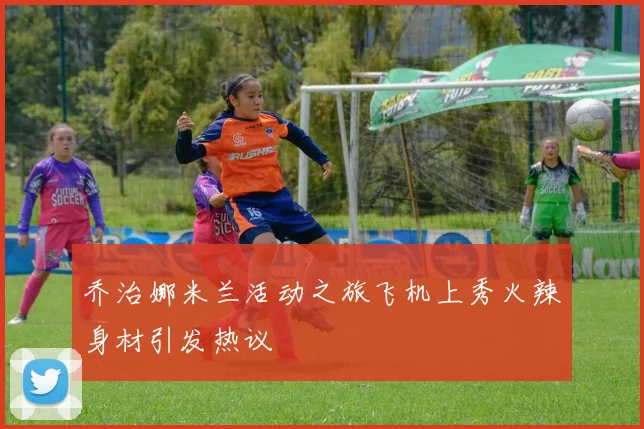 乔治娜米兰活动之旅飞机上秀火辣身材引发热议