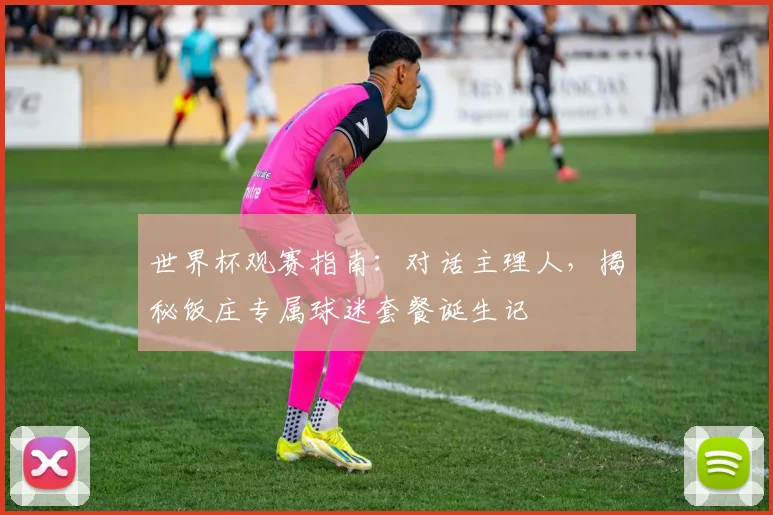 世界杯观赛指南：对话主理人，揭秘饭庄专属球迷套餐诞生记