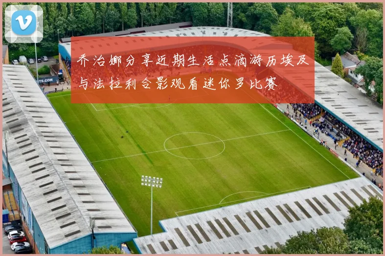 乔治娜分享近期生活点滴游历埃及与法拉利合影观看迷你罗比赛