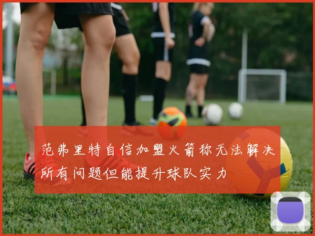 范弗里特自信加盟火箭称无法解决所有问题但能提升球队实力