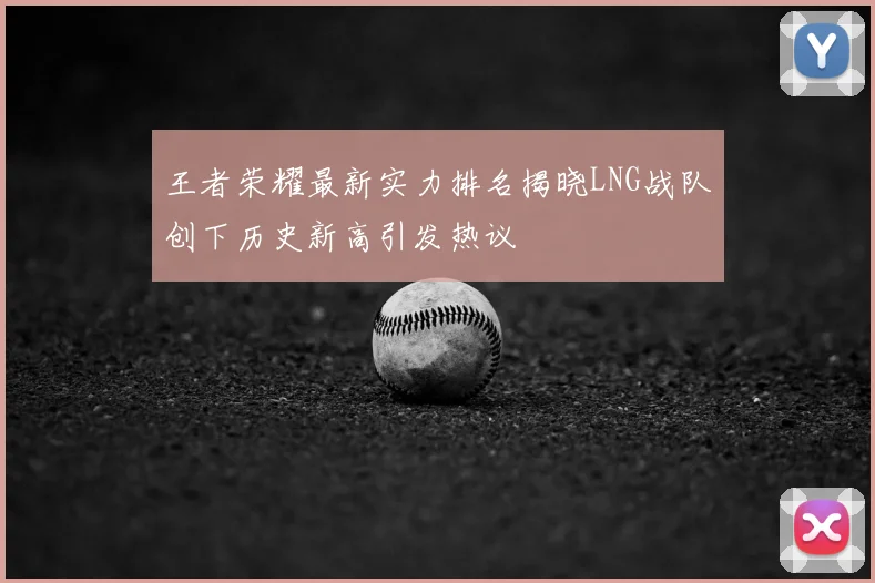 王者荣耀最新实力排名揭晓LNG战队创下历史新高引发热议