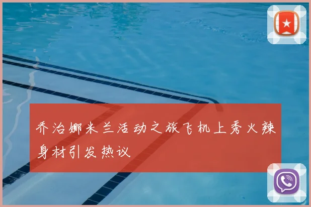 乔治娜米兰活动之旅飞机上秀火辣身材引发热议