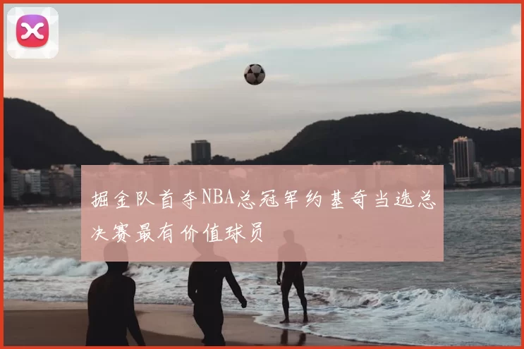 掘金队首夺NBA总冠军约基奇当选总决赛最有价值球员