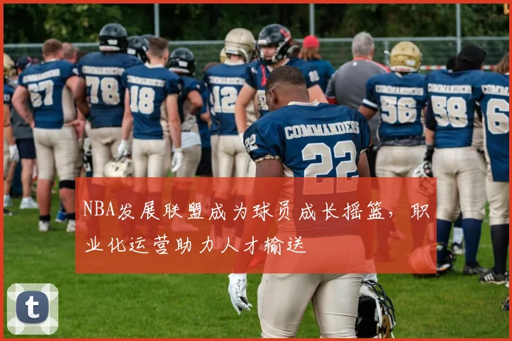 NBA发展联盟成为球员成长摇篮，职业化运营助力人才输送