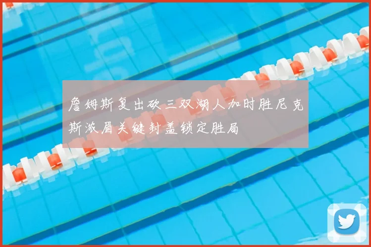 詹姆斯复出砍三双湖人加时胜尼克斯浓眉关键封盖锁定胜局