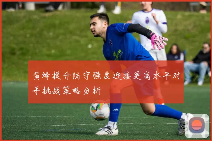 黄蜂提升防守强度迎接更高水平对手挑战策略分析