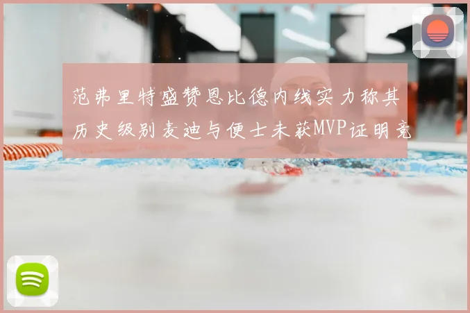 范弗里特盛赞恩比德内线实力称其历史级别麦迪与便士未获MVP证明竞争激烈