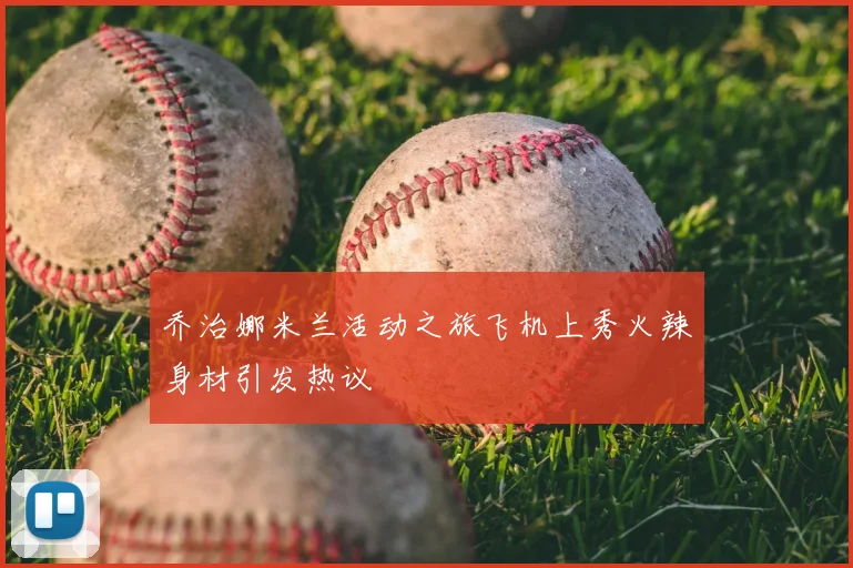 乔治娜米兰活动之旅飞机上秀火辣身材引发热议