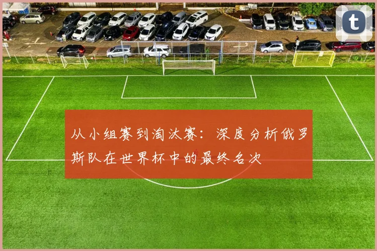 从小组赛到淘汰赛：深度分析俄罗斯队在世界杯中的最终名次