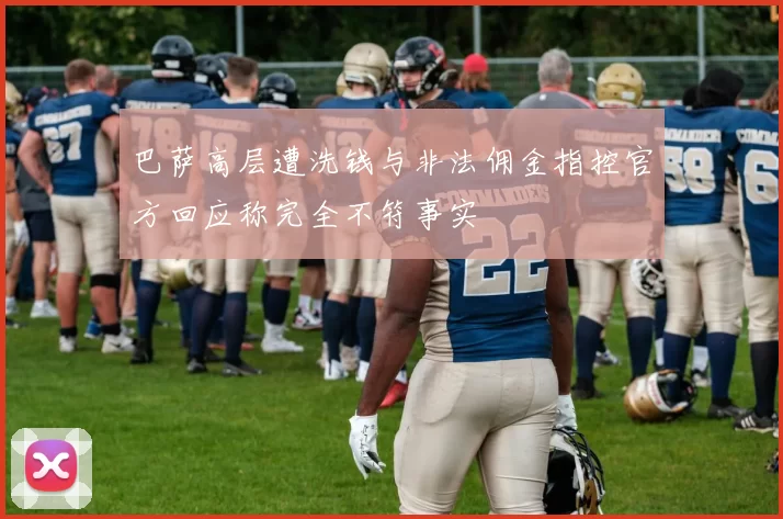 巴萨高层遭洗钱与非法佣金指控官方回应称完全不符事实