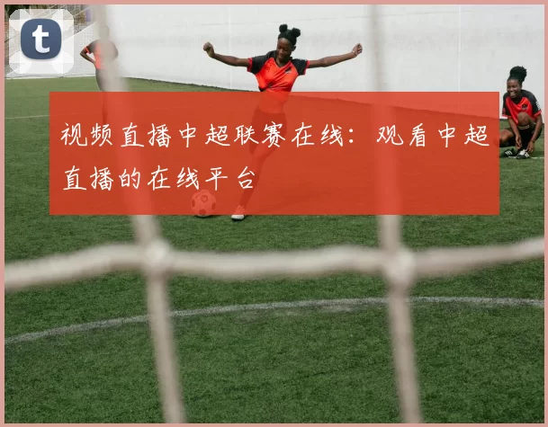 视频直播中超联赛在线：观看中超直播的在线平台